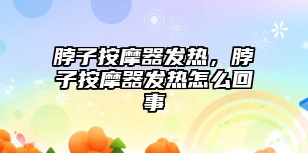 脖子按摩器發熱，脖子按摩器發熱怎么回事